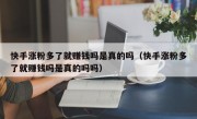 快手涨粉多了就赚钱吗是真的吗（快手涨粉多了就赚钱吗是真的吗吗）