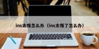 ins太慢怎么办（ins太慢了怎么办）