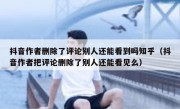 抖音作者删除了评论别人还能看到吗知乎（抖音作者把评论删除了别人还能看见么）
