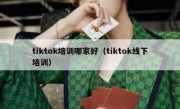 tiktok培训哪家好（tiktok线下培训）