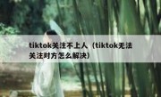tiktok关注不上人（tiktok无法关注对方怎么解决）