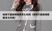 微博下载微博需要多久时间（微博下载微博需要多久时间）