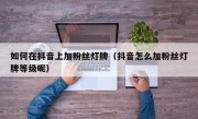 如何在抖音上加粉丝灯牌（抖音怎么加粉丝灯牌等级呢）