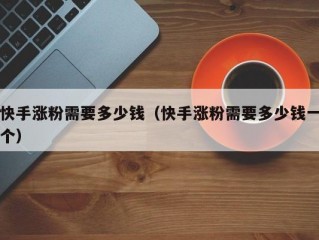 快手涨粉需要多少钱（快手涨粉需要多少钱一个）