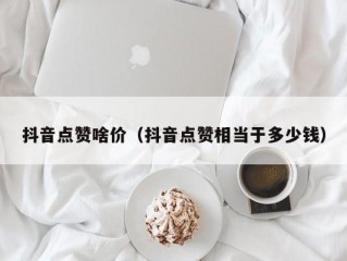 抖音点赞啥价（抖音点赞相当于多少钱）