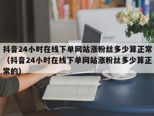 抖音24小时在线下单网站涨粉丝多少算正常（抖音24小时在线下单网站涨粉丝多少算正常的）