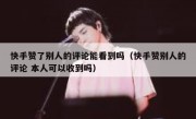 快手赞了别人的评论能看到吗（快手赞别人的评论 本人可以收到吗）