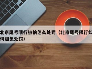 北京尾号限行被拍怎么处罚（北京尾号限行如何避免处罚）