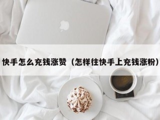 快手怎么充钱涨赞（怎样往快手上充钱涨粉）