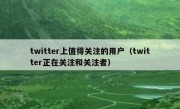 twitter上值得关注的用户（twitter正在关注和关注者）