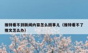 推特看不到新闻内容怎么回事儿（推特看不了推文怎么办）