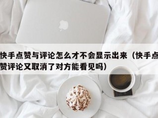 快手点赞与评论怎么才不会显示出来（快手点赞评论又取消了对方能看见吗）