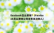 facebook怎么使用?（Facebook怎么使用公司主页关注别人）