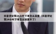 抖音评论赞24小时下单怎么设置（抖音评论赞24小时下单怎么设置不了）