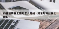 抖音加粉有上限吗怎么弄的（抖音加粉丝有上限吗）