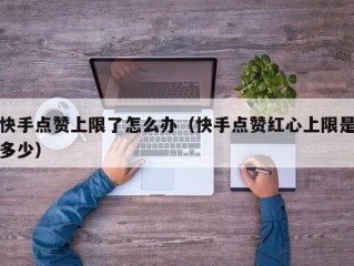 快手点赞上限了怎么办（快手点赞红心上限是多少）