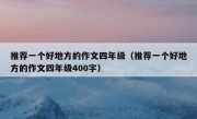 推荐一个好地方的作文四年级（推荐一个好地方的作文四年级400字）