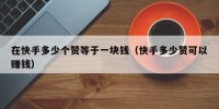 在快手多少个赞等于一块钱（快手多少赞可以赚钱）