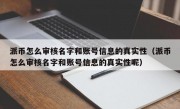 派币怎么审核名字和账号信息的真实性（派币怎么审核名字和账号信息的真实性呢）