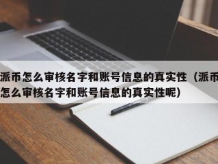 派币怎么审核名字和账号信息的真实性（派币怎么审核名字和账号信息的真实性呢）