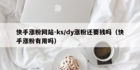 快手涨粉网站-ks/dy涨粉还要钱吗（快手涨粉有用吗）