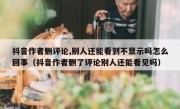 抖音作者删评论,别人还能看到不显示吗怎么回事（抖音作者删了评论别人还能看见吗）