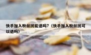 快手加入粉丝团能退吗?（快手加入粉丝团可以退吗）