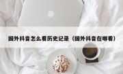 国外抖音怎么看历史记录（国外抖音在哪看）