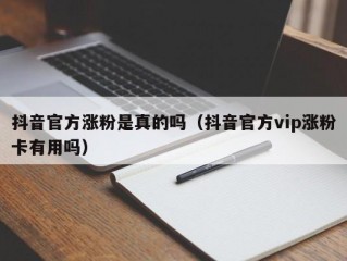抖音官方涨粉是真的吗（抖音官方vip涨粉卡有用吗）