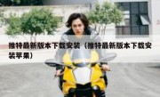 推特最新版本下载安装（推特最新版本下载安装苹果）