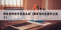 派币软件进不去怎么办（派币为什么登不上去了）