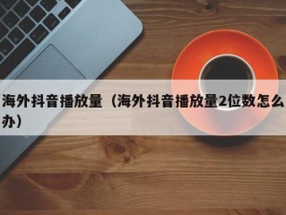 海外抖音播放量（海外抖音播放量2位数怎么办）