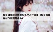 抖音网页版创作者服务中心在哪里（抖音哪里有创作者服务中心）