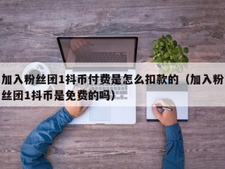 加入粉丝团1抖币付费是怎么扣款的（加入粉丝团1抖币是免费的吗）