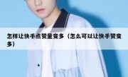 怎样让快手点赞量变多（怎么可以让快手赞变多）