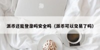 派币还能登录吗安全吗（派币可以交易了吗）