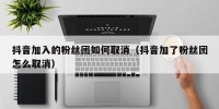 抖音加入的粉丝团如何取消（抖音加了粉丝团怎么取消）