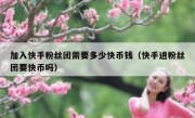 加入快手粉丝团需要多少快币钱（快手进粉丝团要快币吗）