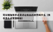 可以增加快手点赞评论粉丝的软件叫什么（快手怎么点赞涨粉丝）