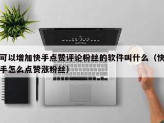 可以增加快手点赞评论粉丝的软件叫什么（快手怎么点赞涨粉丝）