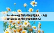 facebook推荐的好友都是黑人（为什么facebook推荐好友都是黑人）
