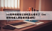 ins视频观看有记录吗怎么看不了（ins视频观看人数能看到是谁吗）