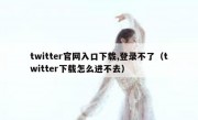 twitter官网入口下载,登录不了（twitter下载怎么进不去）