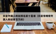 抖音外国人粉丝排名前十是谁（抖音有哪些外国人粉丝破百万的）