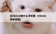 在tiktok搜什么才好看（tiktok搜索在哪）