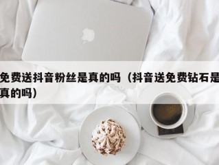免费送抖音粉丝是真的吗（抖音送免费钻石是真的吗）