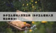 快手怎么看别人获赞总数（快手怎么看别人获赞总数多少）