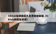 tiktok加速器永久免费版破解版（tiktok网络加速器）