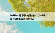 twitter看不到关注的人（twitter 你尚未关注任何人）