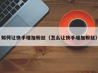 如何让快手增加粉丝（怎么让快手增加粉丝）